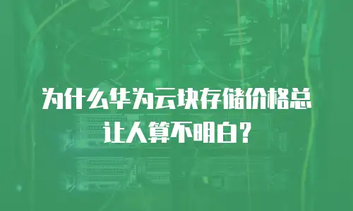 为什么华为云块存储价格总让人算不明白？