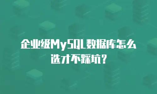企业级MySQL数据库怎么选才不踩坑？