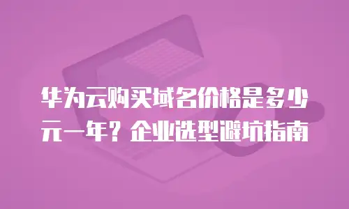 华为云购买域名价格是多少元一年？企业选型避坑指南