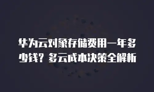 华为云对象存储费用一年多少钱？多云成本决策全解析