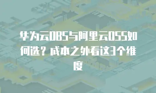 华为云OBS与阿里云OSS如何选？成本之外看这3个维度