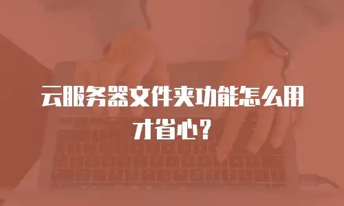 云服务器文件夹功能怎么用才省心？