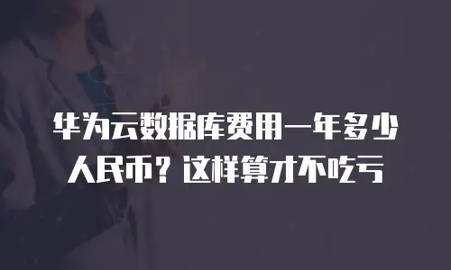 华为云数据库费用一年多少人民币？这样算才不吃亏