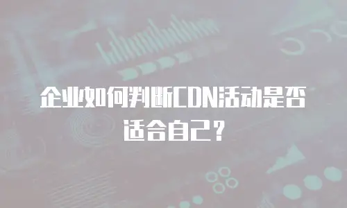 企业如何判断CDN活动是否适合自己？