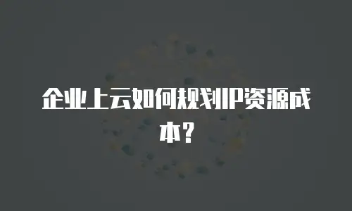 企业上云如何规划IP资源成本？