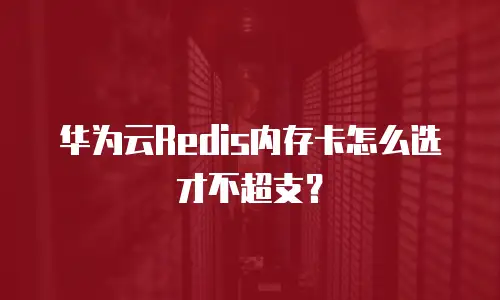 华为云Redis内存卡怎么选才不超支？