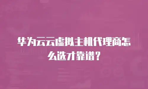 华为云云虚拟主机代理商怎么选才靠谱？