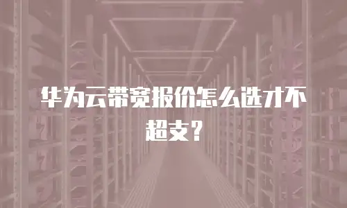 华为云带宽报价怎么选才不超支？