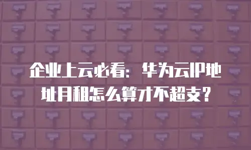 企业上云必看：华为云IP地址月租怎么算才不超支？