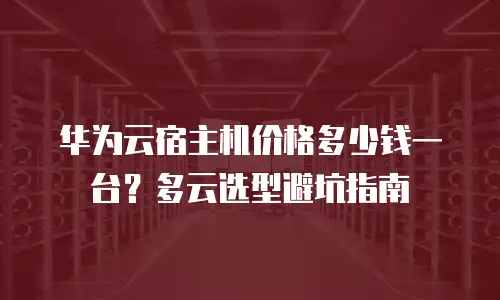 华为云宿主机价格多少钱一台？多云选型避坑指南