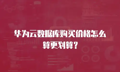 华为云数据库购买价格怎么算更划算？