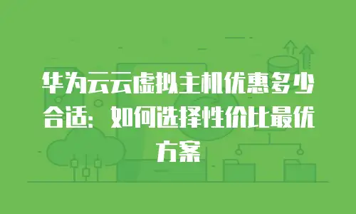 华为云云虚拟主机优惠多少合适：如何选择性价比最优方案