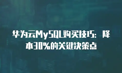 华为云MySQL购买技巧：降本30%的关键决策点