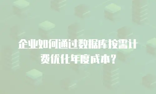 企业如何通过数据库按需计费优化年度成本？