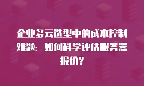 企业多云选型中的成本控制难题：如何科学评估服务器报价？
