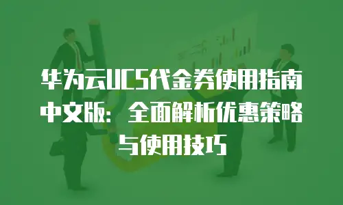 华为云UCS代金券使用指南中文版：全面解析优惠策略与使用技巧