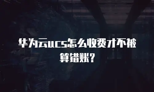 华为云ucs怎么收费才不被算错账？