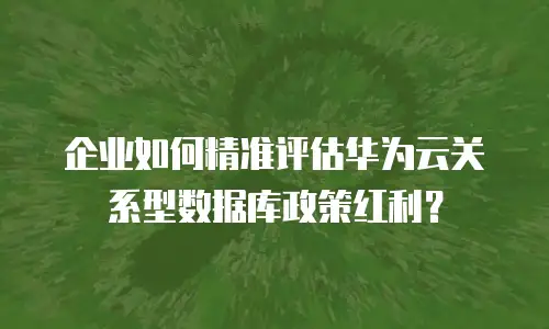 企业如何精准评估华为云关系型数据库政策红利？
