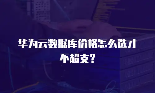 华为云数据库价格怎么选才不超支？