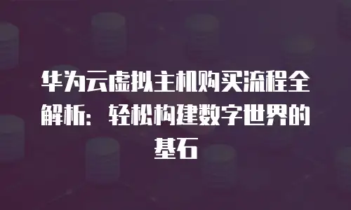 华为云虚拟主机购买流程全解析：轻松构建数字世界的基石