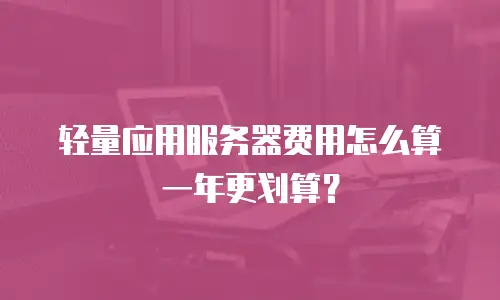 轻量应用服务器费用怎么算一年更划算？
