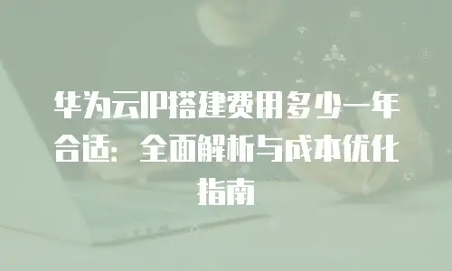 华为云IP搭建费用多少一年合适：全面解析与成本优化指南