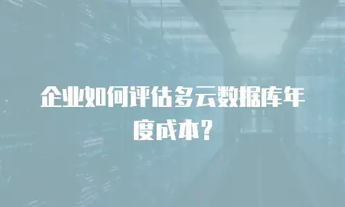 企业如何评估多云数据库年度成本？