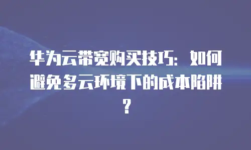华为云带宽购买技巧：如何避免多云环境下的成本陷阱？