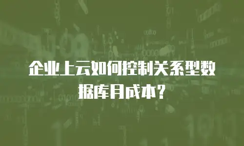 企业上云如何控制关系型数据库月成本？