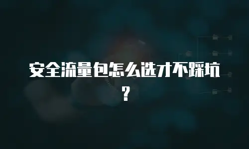 安全流量包怎么选才不踩坑？