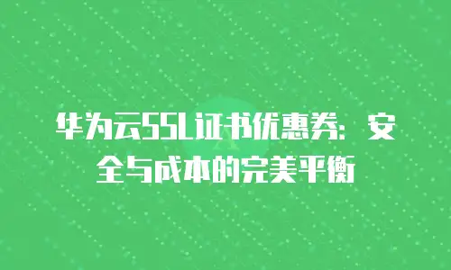 华为云SSL证书优惠券：安全与成本的完美平衡