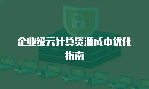 企业级云计算资源成本优化指南