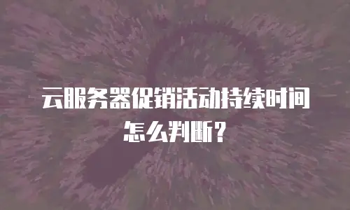 云服务器促销活动持续时间怎么判断？