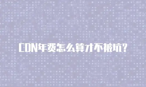 CDN年费怎么算才不被坑？