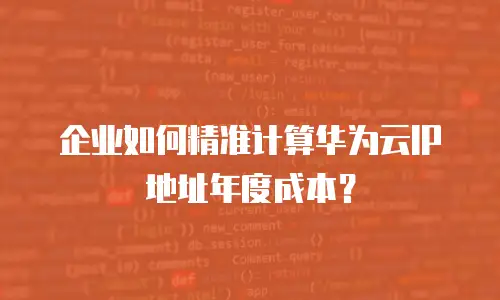 企业如何精准计算华为云IP地址年度成本？