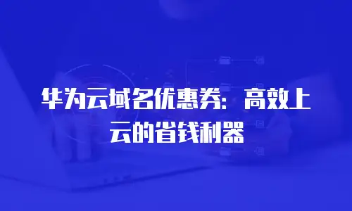 华为云域名优惠券：高效上云的省钱利器