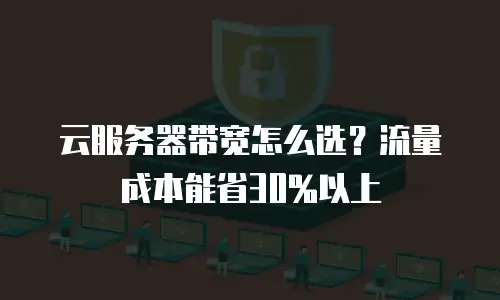 云服务器带宽怎么选？流量成本能省30%以上
