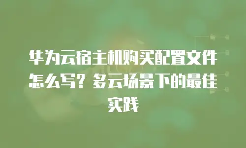 华为云宿主机购买配置文件怎么写？多云场景下的最佳实践