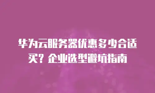 华为云服务器优惠多少合适买？企业选型避坑指南