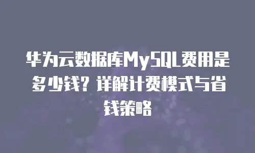 华为云数据库MySQL费用是多少钱？详解计费模式与省钱策略