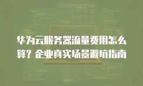 华为云服务器流量费用怎么算？企业真实场景避坑指南
