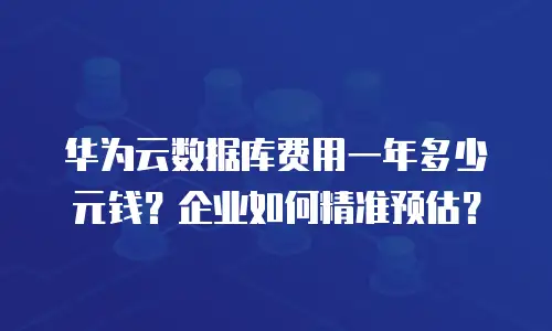 华为云数据库费用一年多少元钱？企业如何精准预估？