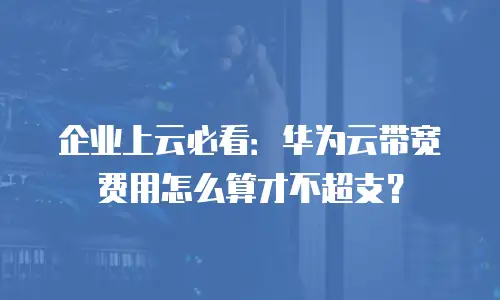 企业上云必看：华为云带宽费用怎么算才不超支？
