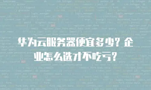 华为云服务器便宜多少？企业怎么选才不吃亏？