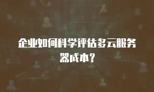 企业如何科学评估多云服务器成本？