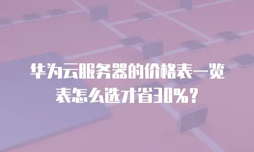 华为云服务器的价格表一览表怎么选才省30%？