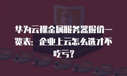 华为云裸金属服务器报价一览表：企业上云怎么选才不吃亏？