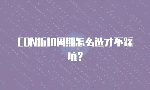 CDN折扣周期怎么选才不踩坑？
