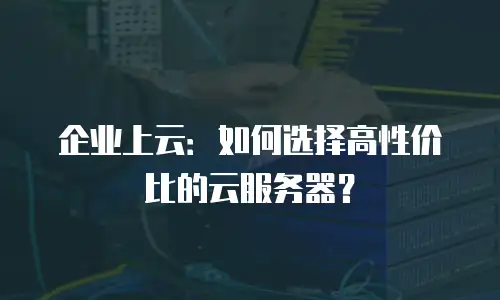 企业上云：如何选择高性价比的云服务器？
