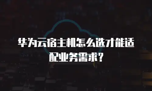 华为云宿主机怎么选才能适配业务需求？